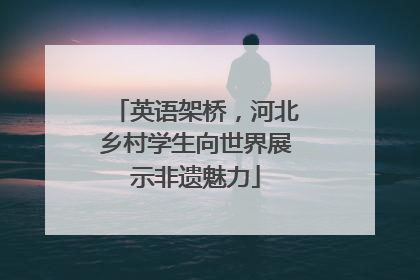 英语架桥，河北乡村学生向世界展示非遗魅力