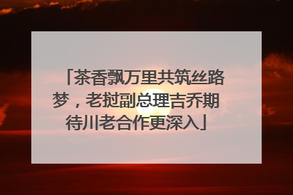 茶香飘万里共筑丝路梦，老挝副总理吉乔期待川老合作更深入