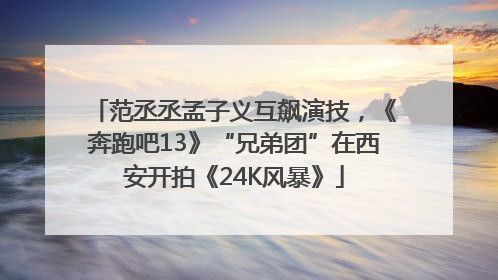 范丞丞孟子义互飙演技，《奔跑吧13》“兄弟团”在西安开拍《24K风暴》
