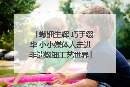螺钿生辉 巧手缀华 小小媒体人走进非遗螺钿工艺世界