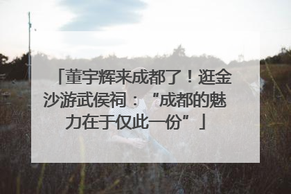 董宇辉来成都了！逛金沙游武侯祠：“成都的魅力在于仅此一份”