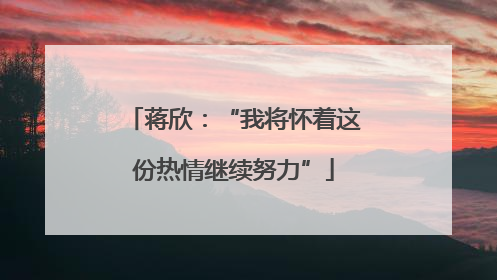 蒋欣：“我将怀着这份热情继续努力”