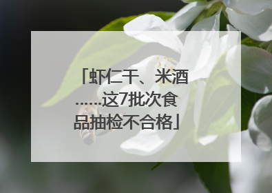 虾仁干、米酒……这7批次食品抽检不合格