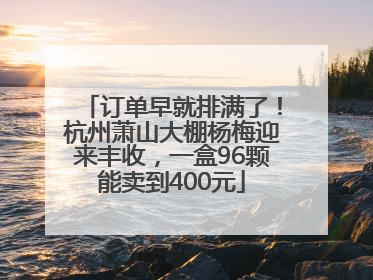 订单早就排满了！杭州萧山大棚杨梅迎来丰收，一盒96颗能卖到400元