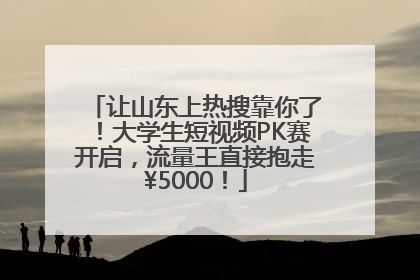 让山东上热搜靠你了！大学生短视频PK赛开启，流量王直接抱走¥5000！