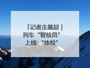 记者走基层｜列车“智检员”上线 “体检”缩短半小时