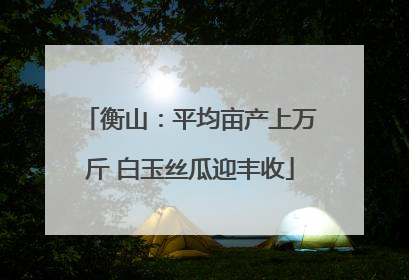 衡山：平均亩产上万斤 白玉丝瓜迎丰收