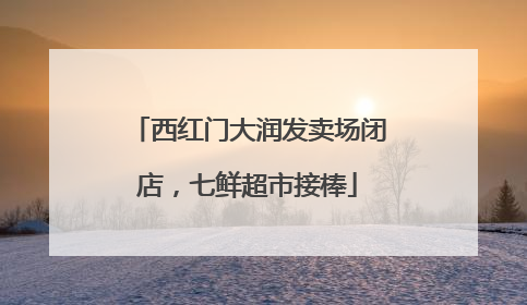 西红门大润发卖场闭店，七鲜超市接棒