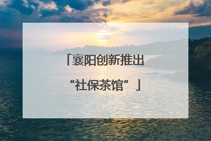 襄阳创新推出“社保茶馆”