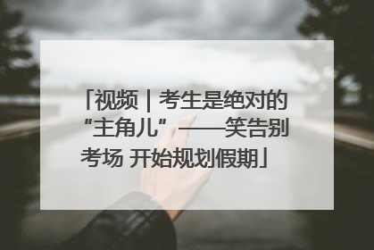 视频｜考生是绝对的“主角儿”——笑告别考场 开始规划假期