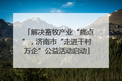 解决畜牧产业“痛点”，济南市“走进千村万企”公益活动启动