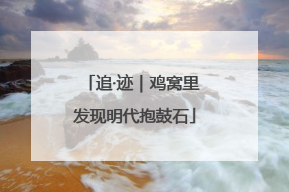 追·迹｜鸡窝里发现明代抱鼓石