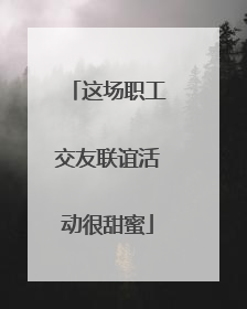 这场职工交友联谊活动很甜蜜