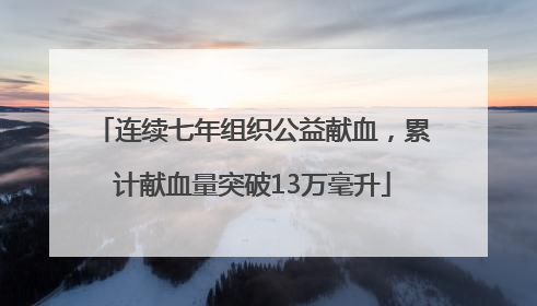 连续七年组织公益献血，累计献血量突破13万毫升