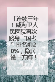 连续三年！威海卫人民医院再次跻身“国考”排名前20%，稳居第一方阵！