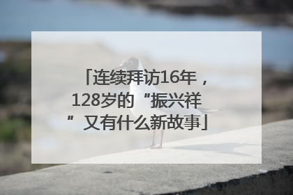连续拜访16年，128岁的“振兴祥”又有什么新故事