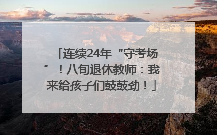 连续24年“守考场”！八旬退休教师：我来给孩子们鼓鼓劲！