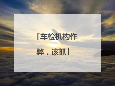 车检机构作弊，该抓