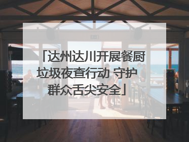 达州达川开展餐厨垃圾夜查行动 守护群众舌尖安全