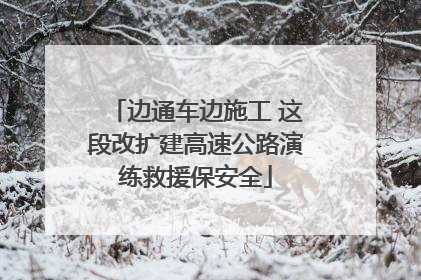 边通车边施工 这段改扩建高速公路演练救援保安全