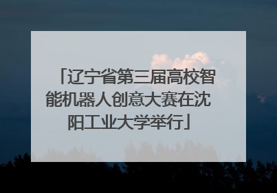 辽宁省第三届高校智能机器人创意大赛在沈阳工业大学举行
