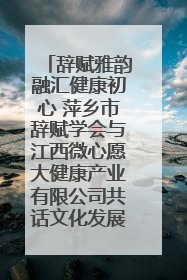辞赋雅韵融汇健康初心 萍乡市辞赋学会与江西微心愿大健康产业有限公司共话文化发展新篇（图）