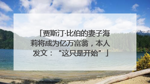 贾斯汀·比伯的妻子海莉将成为亿万富翁，本人发文：“这只是开始”