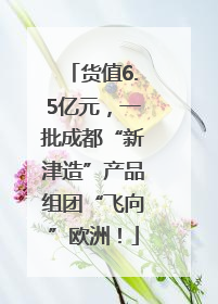 货值6.5亿元，一批成都“新津造”产品组团“飞向”欧洲！