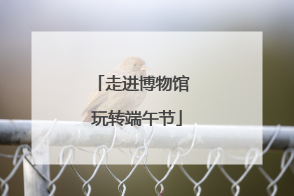 走进博物馆 玩转端午节