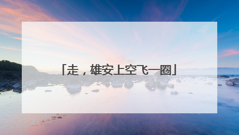 走，雄安上空飞一圈