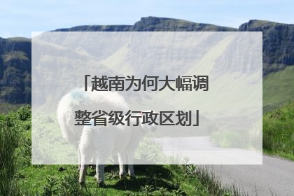 越南为何大幅调整省级行政区划