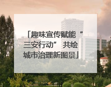 趣味宣传赋能“三安行动” 共绘城市治理新图景