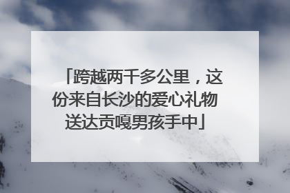 跨越两千多公里，这份来自长沙的爱心礼物送达贡嘎男孩手中