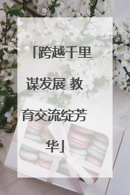 跨越千里谋发展 教育交流绽芳华