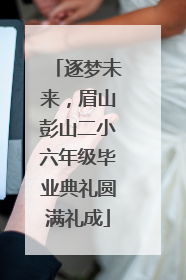 逐梦未来，眉山彭山二小六年级毕业典礼圆满礼成