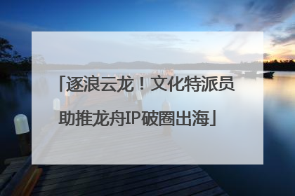 逐浪云龙！文化特派员助推龙舟IP破圈出海