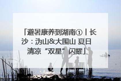 避暑康养到湖南①丨长沙：沩山&大围山 夏日清凉“双星”闪耀