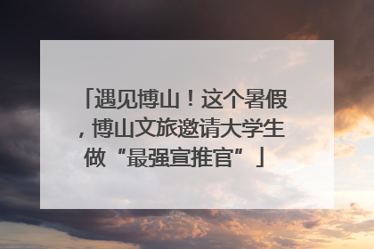 遇见博山！这个暑假，博山文旅邀请大学生做“最强宣推官”