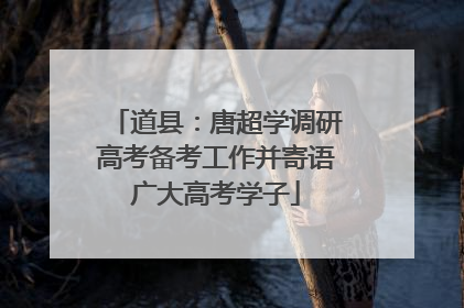 道县：唐超学调研高考备考工作并寄语广大高考学子