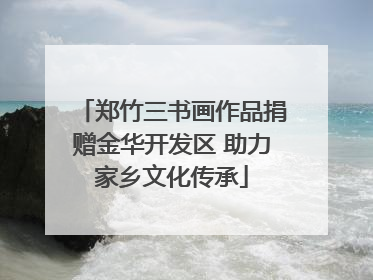郑竹三书画作品捐赠金华开发区 助力家乡文化传承