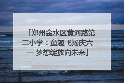 郑州金水区黄河路第二小学：童趣飞扬庆六一 梦想绽放向未来