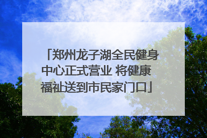 郑州龙子湖全民健身中心正式营业 将健康福祉送到市民家门口
