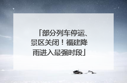 部分列车停运、景区关闭！福建降雨进入最强时段