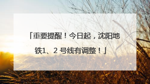 重要提醒！今日起，沈阳地铁1、2 号线有调整！