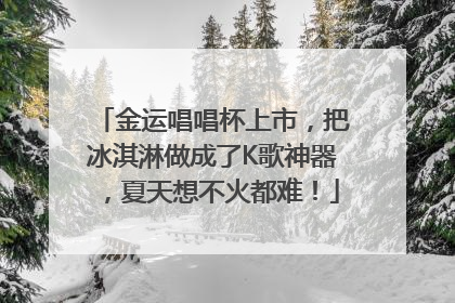 金运唱唱杯上市，把冰淇淋做成了K歌神器，夏天想不火都难！