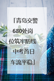 青岛交警680处岗位筑牢防线 中考首日车流平稳