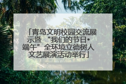 青岛文明校园交流展示暨 “我们的节日•端午”全环境立德树人文艺展演活动举行