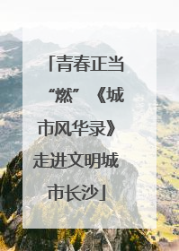 青春正当“燃”《城市风华录》走进文明城市长沙