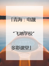 青海：电靓“飞地学校”多彩课堂