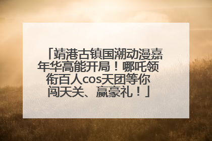 靖港古镇国潮动漫嘉年华高能开局！哪吒领衔百人cos天团等你闯天关、赢豪礼！